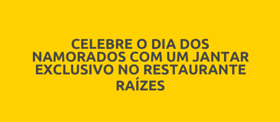 CELEBRE O DIA DOS NAMORADOS COM UM JANTAR EXCLUSIVO NO RESTAURANTE RAÍZES