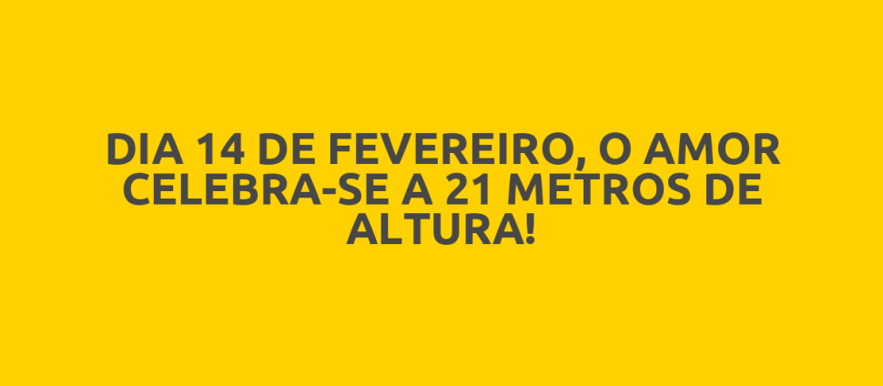 DIA 14 DE FEVEREIRO, O AMOR CELEBRA-SE A 21 METROS DE ALTURA!