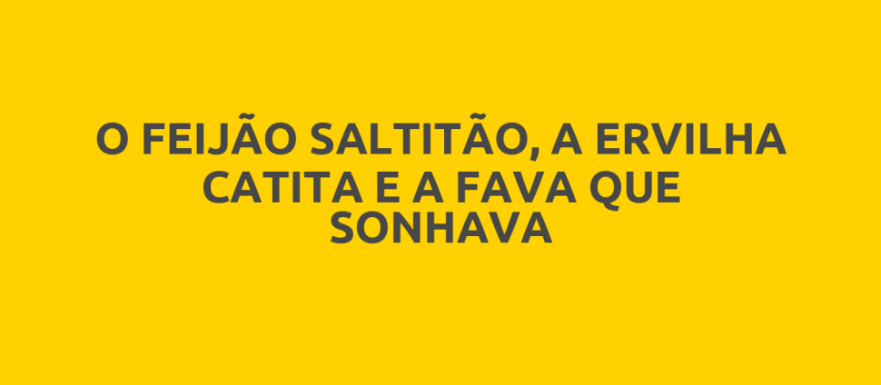 O FEIJÃO SALTITÃO, A ERVILHA CATITA E A FAVA QUE SONHAVA