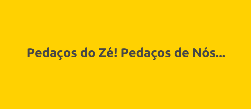 Pedaços do Zé! Pedaços de Nós...