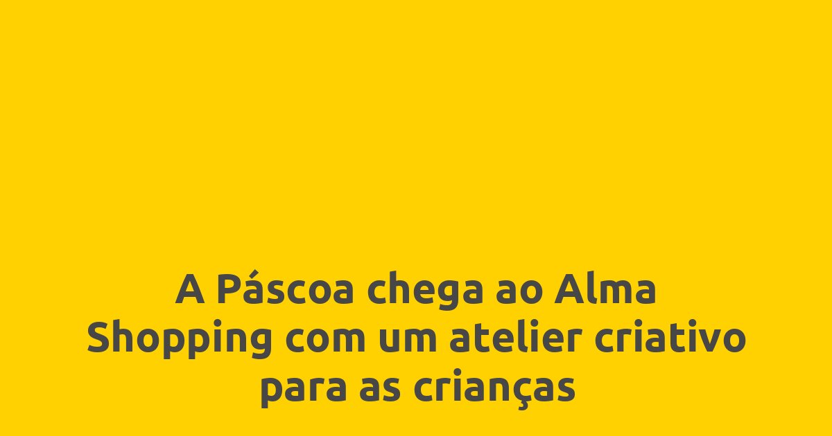 A Páscoa chega ao Alma Shopping com um atelier criativo para as crianças